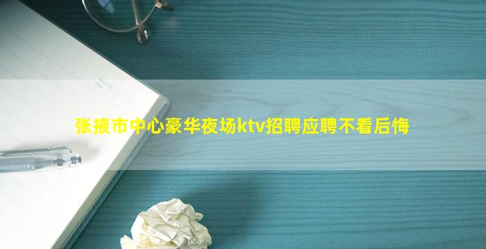 张掖市中心豪华夜场ktv招聘应聘不看后悔